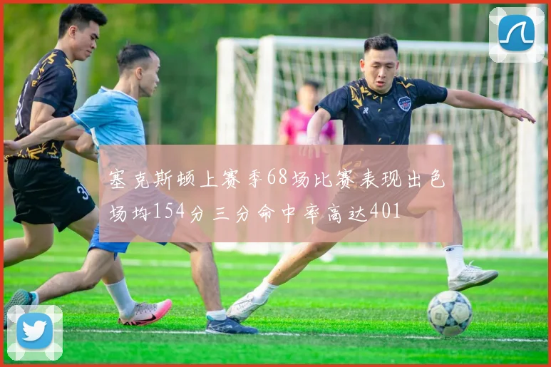 塞克斯顿上赛季68场比赛表现出色场均154分三分命中率高达401