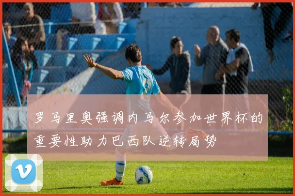 罗马里奥强调内马尔参加世界杯的重要性助力巴西队逆转局势
