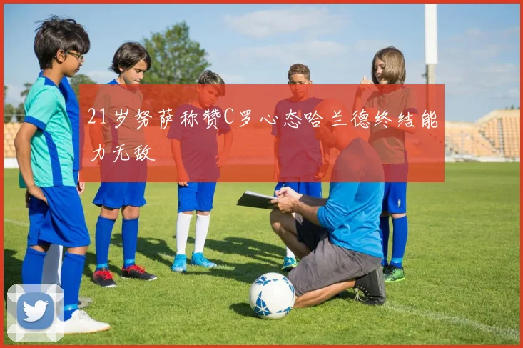 21岁努萨称赞C罗心态哈兰德终结能力无敌