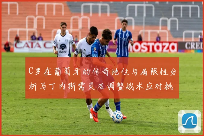 C罗在葡萄牙的传奇地位与局限性分析马丁内斯需灵活调整战术应对挑战