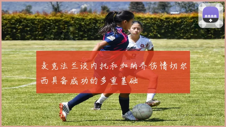 麦克法兰谈内托和加纳乔伤情切尔西具备成功的多重基础