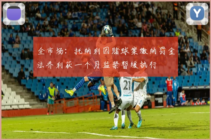 全市场：托纳利因赌球案缴纳罚金法乔利获一个月监禁暂缓执行