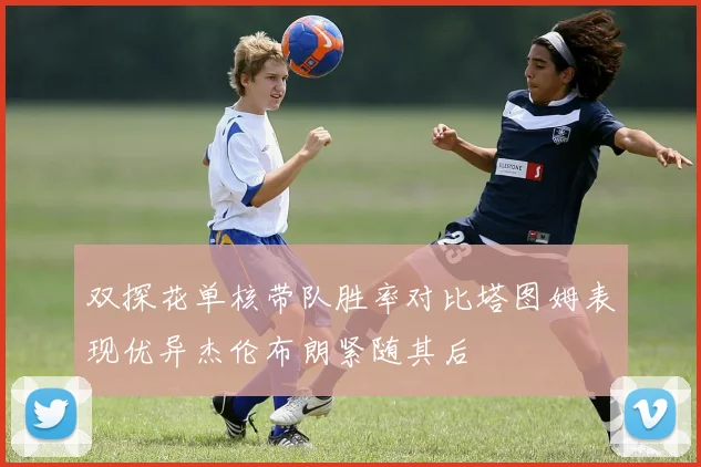 双探花单核带队胜率对比塔图姆表现优异杰伦布朗紧随其后