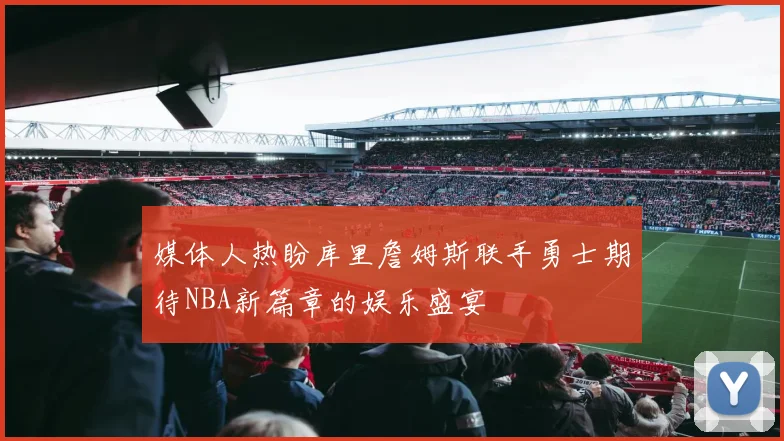 媒体人热盼库里詹姆斯联手勇士期待NBA新篇章的娱乐盛宴