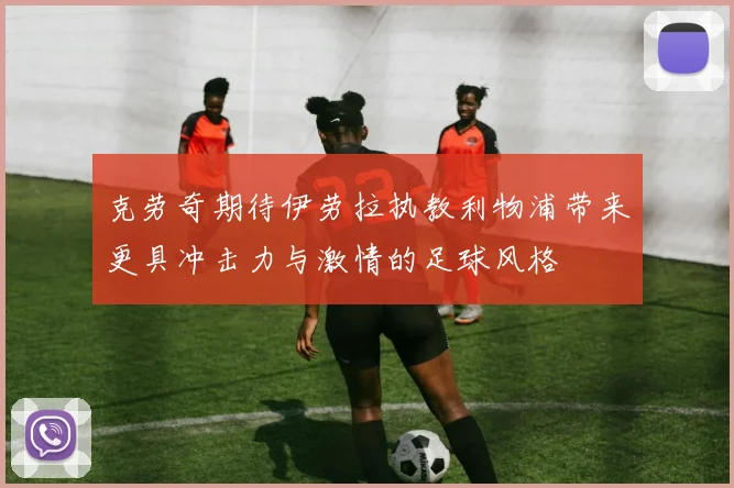 克劳奇期待伊劳拉执教利物浦带来更具冲击力与激情的足球风格