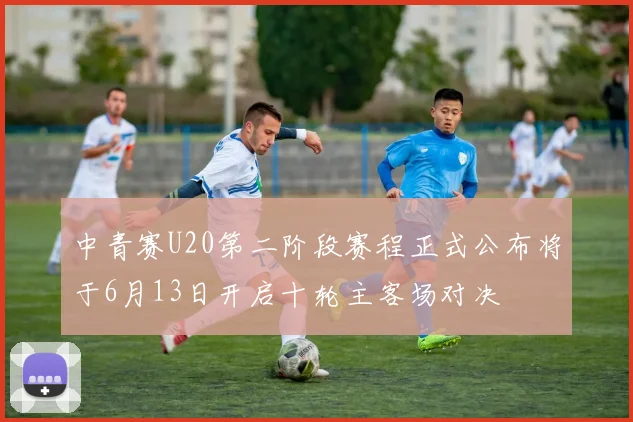 中青赛U20第二阶段赛程正式公布将于6月13日开启十轮主客场对决