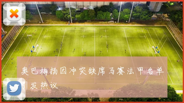 奥巴梅扬因冲突缺席马赛法甲名单引发热议