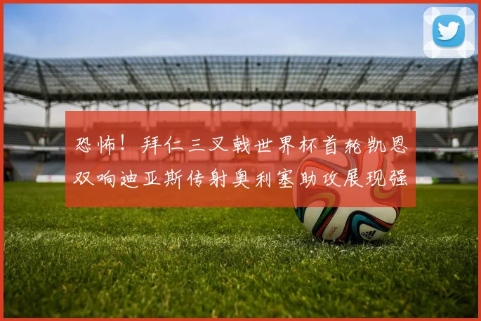 恐怖！拜仁三叉戟世界杯首轮凯恩双响迪亚斯传射奥利塞助攻展现强大实力